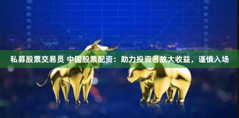 私募股票交易员 中国股票配资：助力投资者放大收益，谨慎入场