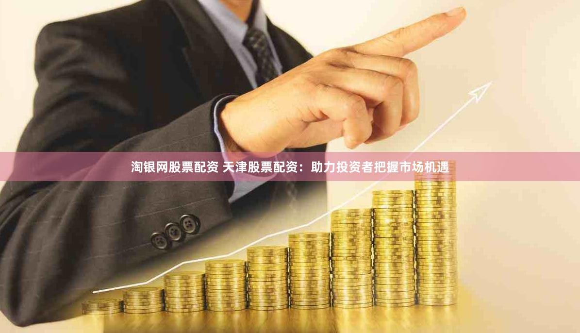 淘银网股票配资 天津股票配资：助力投资者把握市场机遇