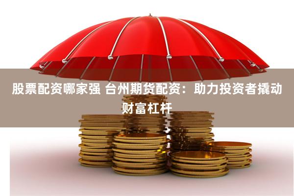 股票配资哪家强 台州期货配资：助力投资者撬动财富杠杆