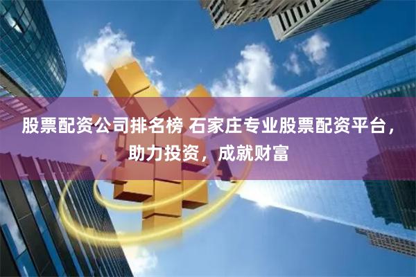 股票配资公司排名榜 石家庄专业股票配资平台，助力投资，成就财富